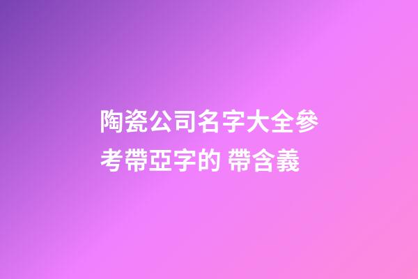 陶瓷公司名字大全參考帶亞字的 帶含義-第1張-公司起名-玄機派